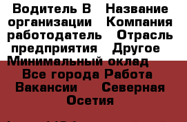 Водитель В › Название организации ­ Компания-работодатель › Отрасль предприятия ­ Другое › Минимальный оклад ­ 1 - Все города Работа » Вакансии   . Северная Осетия